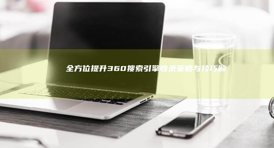 全方位提升360搜索引擎收录：策略与技巧解析