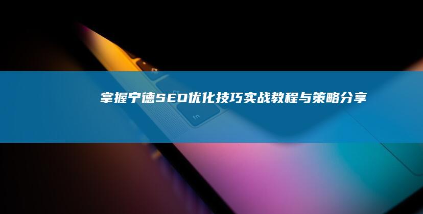 掌握宁德SEO优化技巧：实战教程与策略分享